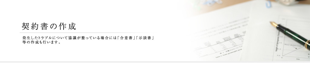 契約書の作成〜発生したトラブルについて協議が整っている場合には「合意書」「示談書」等の作成も行います。〜